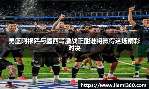 男篮阿根廷与墨西哥激战正酣谁将赢得这场精彩对决