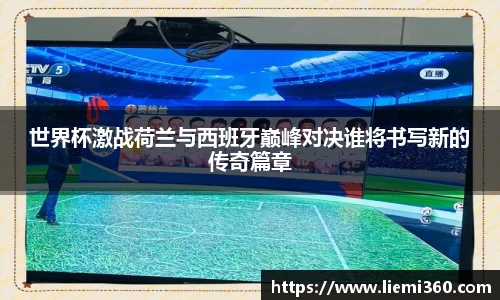 世界杯激战荷兰与西班牙巅峰对决谁将书写新的传奇篇章