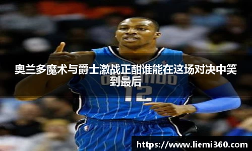 奥兰多魔术与爵士激战正酣谁能在这场对决中笑到最后