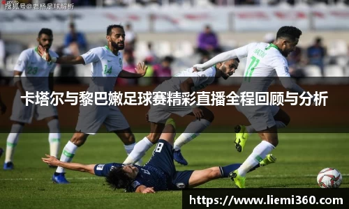 卡塔尔与黎巴嫩足球赛精彩直播全程回顾与分析