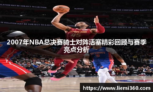 2007年NBA总决赛骑士对阵活塞精彩回顾与赛季亮点分析